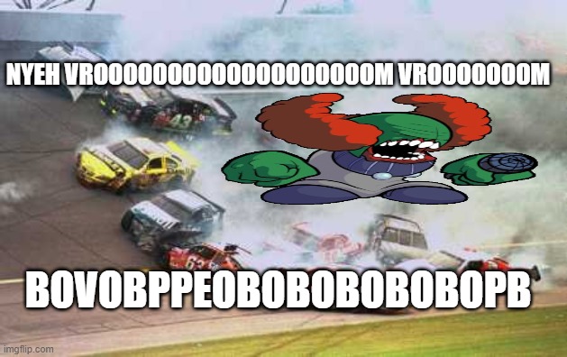 Because Race Car Meme | NYEH VROOOOOOOOOOOOOOOOOOOM VROOOOOOOM; BOVOBPPEOBOBOBOBOBOPB | image tagged in memes,because race car | made w/ Imgflip meme maker