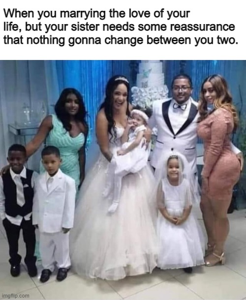 When you marrying the love of your life, but your sister needs some reassurance that nothing gonna change between you two. | image tagged in dark humor | made w/ Imgflip meme maker