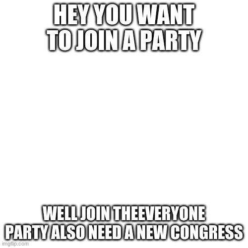 Blank Transparent Square Meme | HEY YOU WANT TO JOIN A PARTY; WELL JOIN THEEVERYONE PARTY ALSO NEED A NEW CONGRESS | image tagged in memes,blank transparent square | made w/ Imgflip meme maker