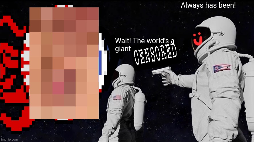 But why? | Always has been! Wait! The world's a giant | image tagged in but why why would you do that,always has been,nasa,unnecessary tags,censorship | made w/ Imgflip meme maker