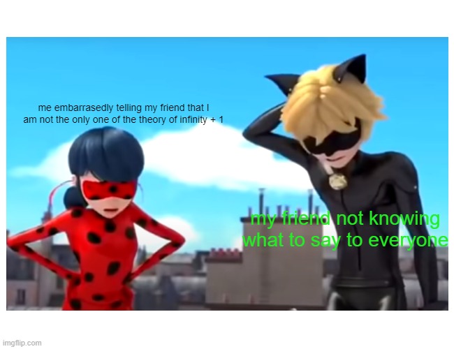 this partner is already dead ... | me embarrasedly telling my friend that I am not the only one of the theory of infinity + 1; my friend not knowing what to say to everyone | image tagged in miraculous ladybug | made w/ Imgflip meme maker