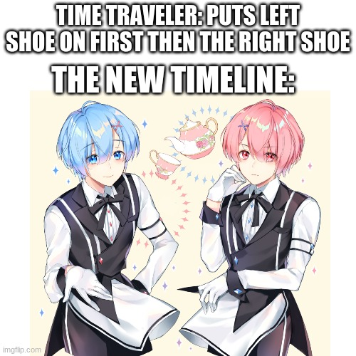 male rem and ram go brr | TIME TRAVELER: PUTS LEFT SHOE ON FIRST THEN THE RIGHT SHOE; THE NEW TIMELINE: | image tagged in anime,anime meme,animeme,anime memes | made w/ Imgflip meme maker