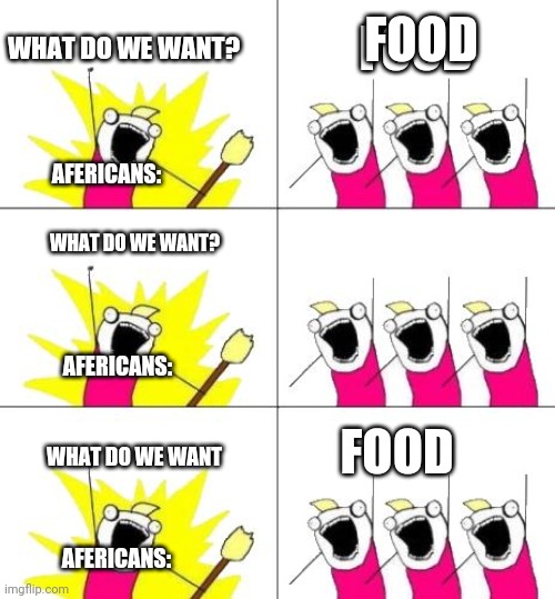 What Do We Want 3 Meme | WHAT DO WE WANT? FOOD; FOOD; AFERICANS:; WHAT DO WE WANT? AFERICANS:; FOOD; WHAT DO WE WANT; AFERICANS: | image tagged in memes,what do we want 3 | made w/ Imgflip meme maker