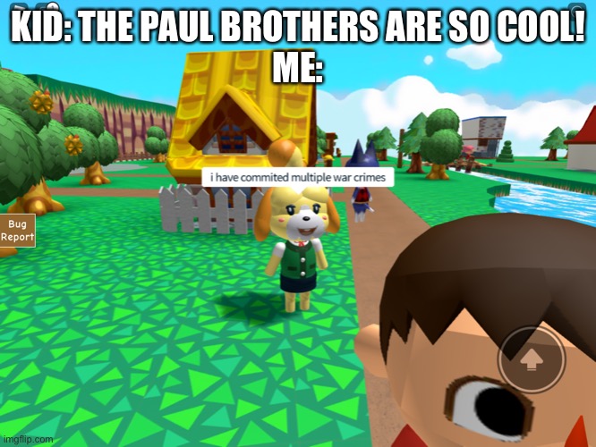 Fax: I don’t remember asking the Pauls to exist | KID: THE PAUL BROTHERS ARE SO COOL!
ME: | image tagged in isabelle has committed multiple war crimes | made w/ Imgflip meme maker