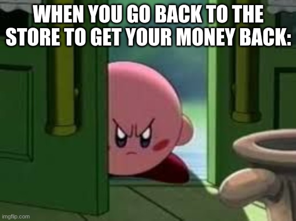 Pissed off Kirby | WHEN YOU GO BACK TO THE STORE TO GET YOUR MONEY BACK: | image tagged in pissed off kirby | made w/ Imgflip meme maker
