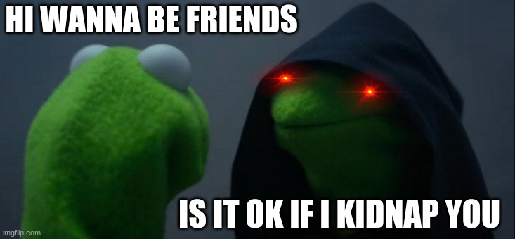 the new kid in school | HI WANNA BE FRIENDS; IS IT OK IF I KIDNAP YOU | image tagged in memes,evil kermit | made w/ Imgflip meme maker