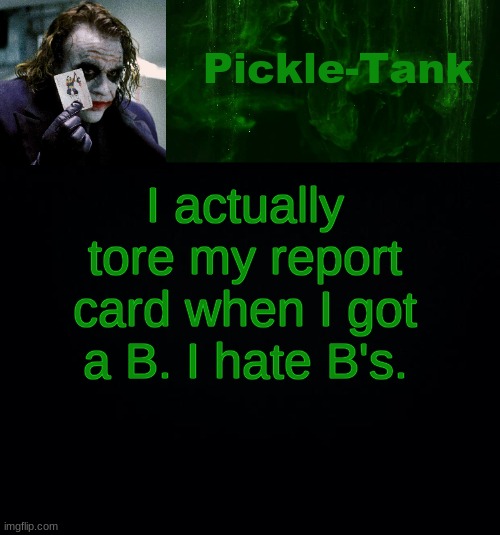 Pickle-Tank but he's a joker | I actually tore my report card when I got a B. I hate B's. | image tagged in pickle-tank but he's a joker | made w/ Imgflip meme maker