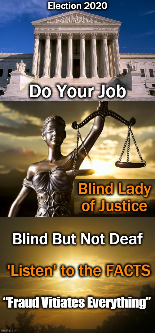 Victory Through Fraudulent Means &/or Criminal Conduct is Automatically Canceled & Invalid Under The Law | Election 2020; Do Your Job; Blind Lady of Justice; Blind But Not Deaf; “Fraud Vitiates Everything”; 'Listen' to the FACTS | image tagged in politics,election 2020,supreme court,justice,law,fraud | made w/ Imgflip meme maker