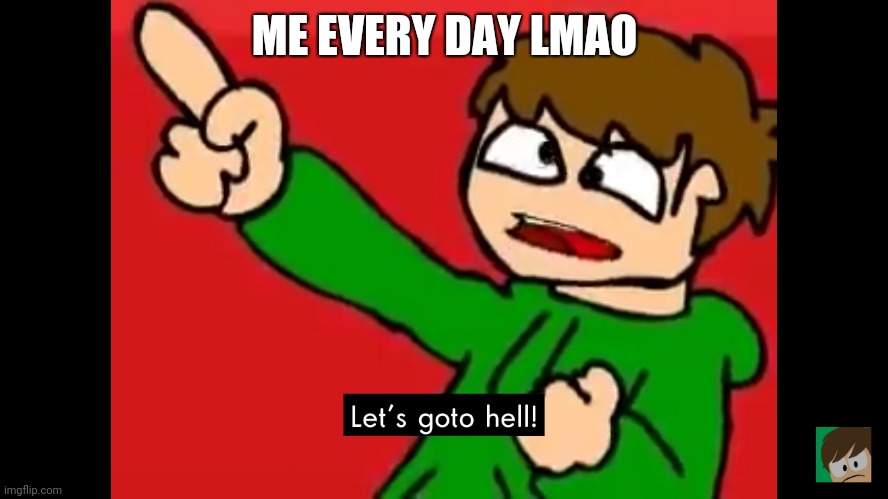 Let's go to hell | ME EVERY DAY LMAO | image tagged in let's go to hell | made w/ Imgflip meme maker