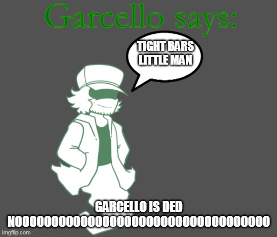 Garcello says: | TIGHT BARS LITTLE MAN; GARCELLO IS DED NOOOOOOOOOOOOOOOOOOOOOOOOOOOOOOOOOOO | image tagged in garcello says | made w/ Imgflip meme maker