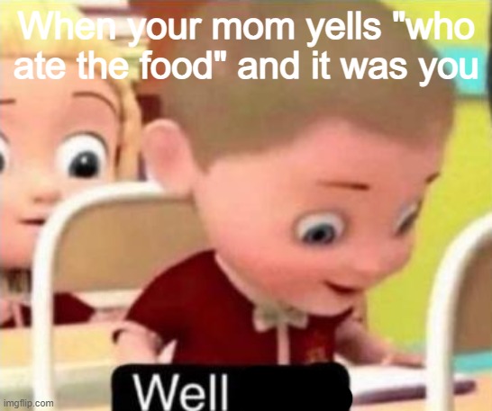 Im running out of ideas of memes :( | When your mom yells "who ate the food" and it was you | image tagged in well f ck | made w/ Imgflip meme maker