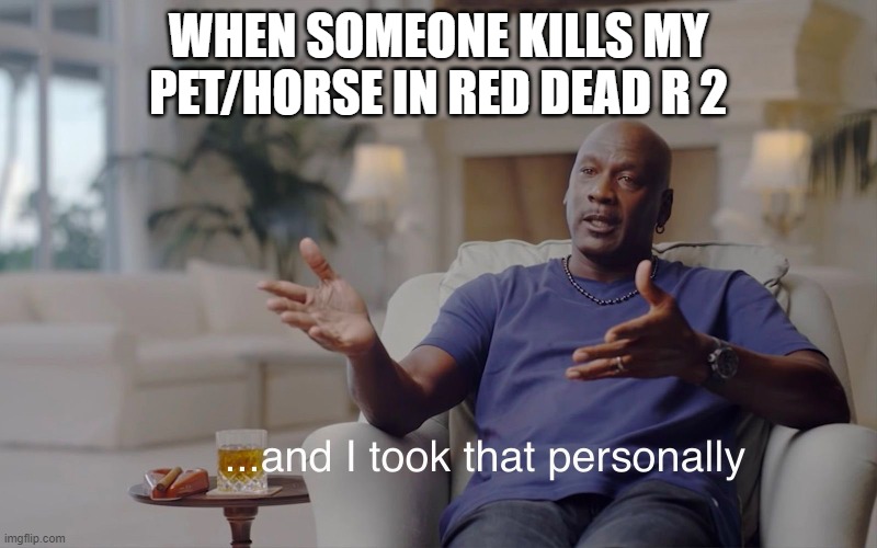 and I took that personally | WHEN SOMEONE KILLS MY PET/HORSE IN RED DEAD R 2 | image tagged in and i took that personally | made w/ Imgflip meme maker