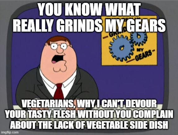 Hello, they're the vegetable-filled side dish | YOU KNOW WHAT REALLY GRINDS MY GEARS; VEGETARIANS, WHY I CAN'T DEVOUR YOUR TASTY FLESH WITHOUT YOU COMPLAIN ABOUT THE LACK OF VEGETABLE SIDE DISH | image tagged in memes,peter griffin news | made w/ Imgflip meme maker