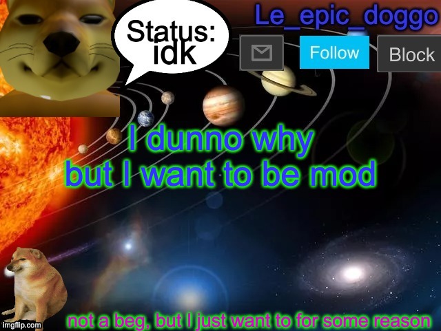 idk; I dunno why but I want to be mod; not a beg, but I just want to for some reason | image tagged in le_epic_doggo announcement page v3 | made w/ Imgflip meme maker