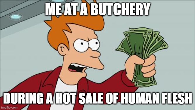 Shut Up And Take My Money Fry Meme | ME AT A BUTCHERY; DURING A HOT SALE OF HUMAN FLESH | image tagged in memes,shut up and take my money fry | made w/ Imgflip meme maker