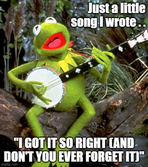 "I Got It So Right" | Just a little song I wrote . . "I GOT IT SO RIGHT (AND DON'T YOU EVER FORGET IT)" | image tagged in kermit banjo,covid-19 | made w/ Imgflip meme maker