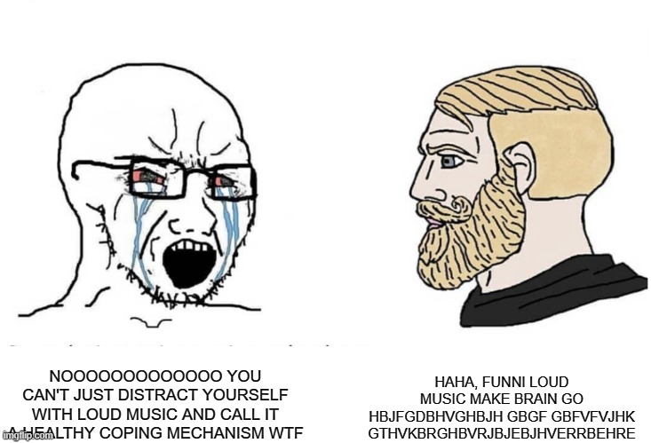 whee | HAHA, FUNNI LOUD MUSIC MAKE BRAIN GO HBJFGDBHVGHBJH GBGF GBFVFVJHK GTHVKBRGHBVRJBJEBJHVERRBEHRE; NOOOOOOOOOOOOO YOU CAN'T JUST DISTRACT YOURSELF WITH LOUD MUSIC AND CALL IT A HEALTHY COPING MECHANISM WTF | image tagged in soyboy vs yes chad | made w/ Imgflip meme maker