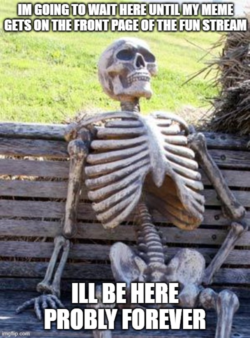 can it get front page | IM GOING TO WAIT HERE UNTIL MY MEME GETS ON THE FRONT PAGE OF THE FUN STREAM; ILL BE HERE PROBLY FOREVER | image tagged in memes,waiting skeleton | made w/ Imgflip meme maker