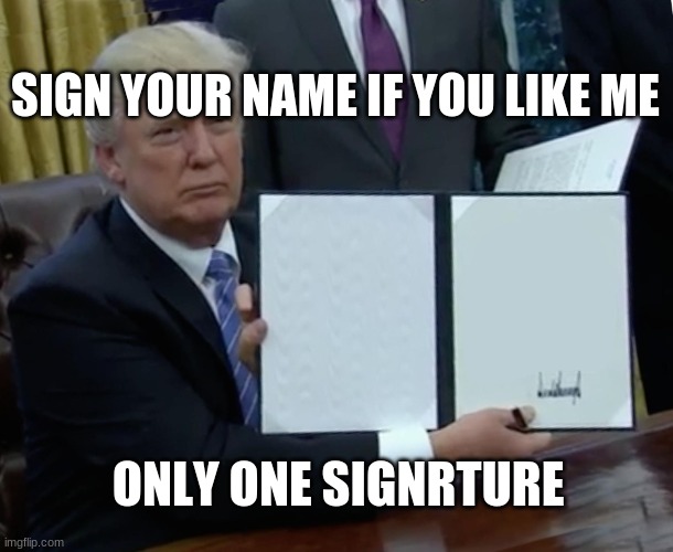 Trump Bill Signing | SIGN YOUR NAME IF YOU LIKE ME; ONLY ONE SIGNATURE | image tagged in memes,trump bill signing | made w/ Imgflip meme maker