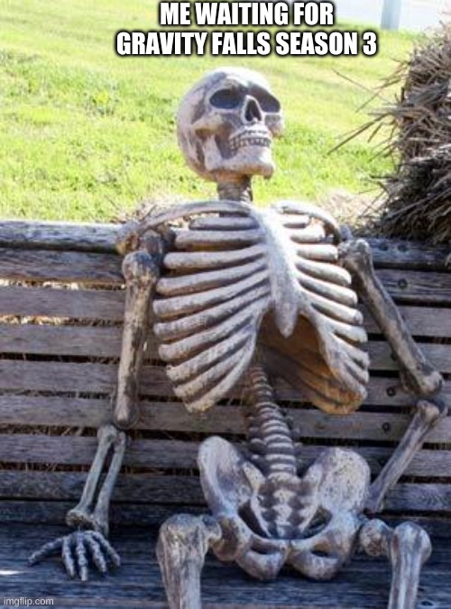 Waiting Skeleton Meme | ME WAITING FOR GRAVITY FALLS SEASON 3 | image tagged in memes,waiting skeleton | made w/ Imgflip meme maker