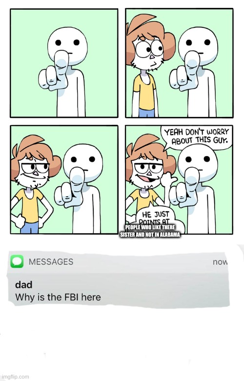 not at me | PEOPLE WHO LIKE THERE SISTER AND NOT IN ALABAMA | image tagged in he just points at people,why is the fbi here | made w/ Imgflip meme maker