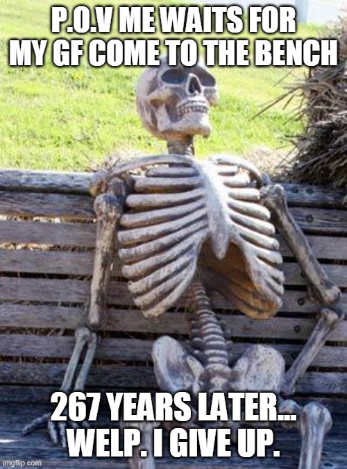 Waiting Skeleton | P.O.V ME WAITS FOR MY GF COME TO THE BENCH; 267 YEARS LATER...
WELP. I GIVE UP. | image tagged in memes,waiting skeleton | made w/ Imgflip meme maker