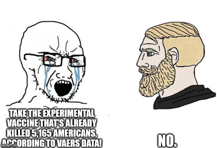 Hard pass, soyboy. | NO. TAKE THE EXPERIMENTAL VACCINE THAT'S ALREADY KILLED 5,165 AMERICANS, ACCORDING TO VAERS DATA! | image tagged in soyboy vs yes chad,vaccine,vaccines,covid-19 | made w/ Imgflip meme maker