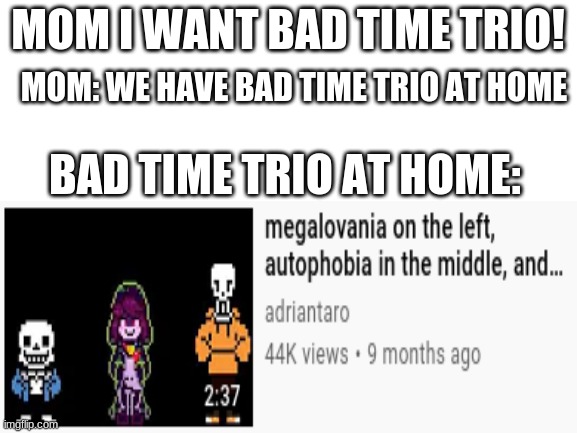 i know it's shit but i don't care | MOM I WANT BAD TIME TRIO! MOM: WE HAVE BAD TIME TRIO AT HOME; BAD TIME TRIO AT HOME: | made w/ Imgflip meme maker