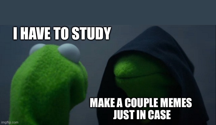 Evil Kermit | I HAVE TO STUDY; MAKE A COUPLE MEMES 
JUST IN CASE | image tagged in memes,evil kermit | made w/ Imgflip meme maker