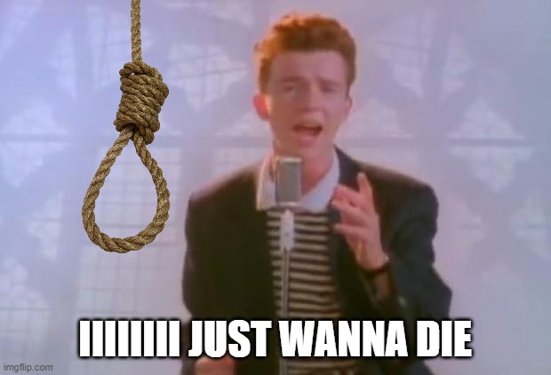(it's a joke) mod note: it’s not very funny | IIIIIIII JUST WANNA DIE | image tagged in rick astley | made w/ Imgflip meme maker