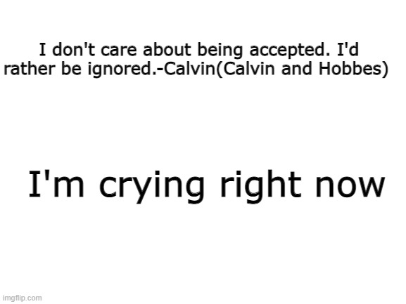 Blank White Template |  I don't care about being accepted. I'd rather be ignored.-Calvin(Calvin and Hobbes); I'm crying right now | image tagged in blank white template,calvin and hobbes,quotes,inspirational quotes | made w/ Imgflip meme maker