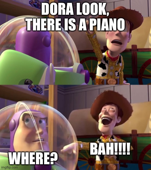 Toy Story funny scene | DORA LOOK, THERE IS A PIANO WHERE? BAH!!!! | image tagged in toy story funny scene | made w/ Imgflip meme maker