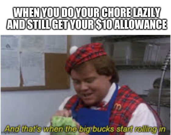 When We Had Allowances, Am I Right? | WHEN YOU DO YOUR CHORE LAZILY AND STILL GET YOUR $10 ALLOWANCE | image tagged in and that s when the big bucks start rolling in | made w/ Imgflip meme maker