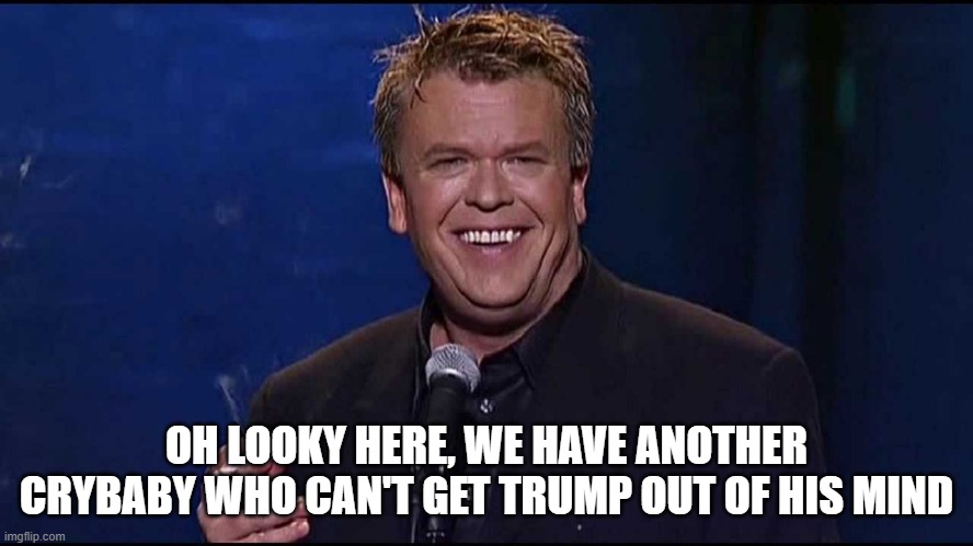 Ron White | OH LOOKY HERE, WE HAVE ANOTHER CRYBABY WHO CAN'T GET TRUMP OUT OF HIS MIND | image tagged in ron white | made w/ Imgflip meme maker