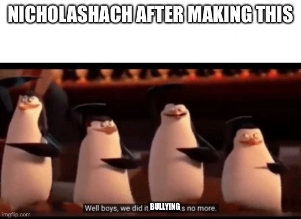 Well boys, we did it (blank) is no more | NICHOLASHACH AFTER MAKING THIS BULLYING | image tagged in well boys we did it blank is no more | made w/ Imgflip meme maker