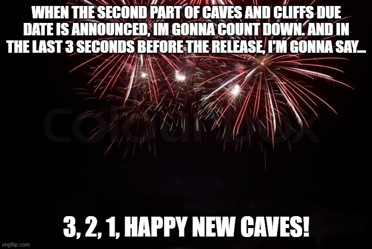 Part one is out today! Hello axolotls! | WHEN THE SECOND PART OF CAVES AND CLIFFS DUE DATE IS ANNOUNCED, IM GONNA COUNT DOWN. AND IN THE LAST 3 SECONDS BEFORE THE RELEASE, I'M GONNA SAY... 3, 2, 1, HAPPY NEW CAVES! | image tagged in happy new year | made w/ Imgflip meme maker