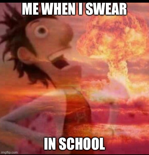 evil | ME WHEN I SWEAR; IN SCHOOL | image tagged in mushroomcloudy | made w/ Imgflip meme maker