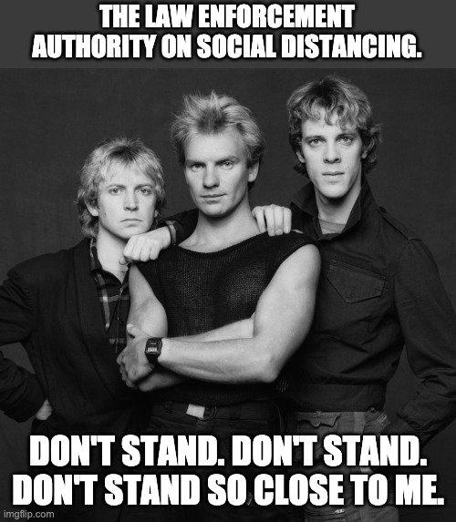 The Police | THE LAW ENFORCEMENT AUTHORITY ON SOCIAL DISTANCING. DON'T STAND. DON'T STAND. DON'T STAND SO CLOSE TO ME. | image tagged in the police | made w/ Imgflip meme maker