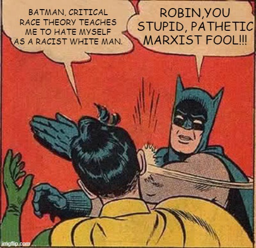 Robin, "Critical Race Theory taught me to hate myself." Batman, "You Marxist fool!" | BATMAN, CRITICAL RACE THEORY TEACHES ME TO HATE MYSELF AS A RACIST WHITE MAN. ROBIN,YOU STUPID, PATHETIC MARXIST FOOL!!! | image tagged in memes,batman slapping robin,race,theory,racism,politics | made w/ Imgflip meme maker