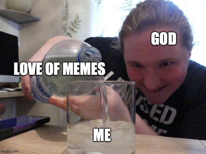 Weird guy pouring | GOD; LOVE OF MEMES; ME | image tagged in weird guy pouring | made w/ Imgflip meme maker