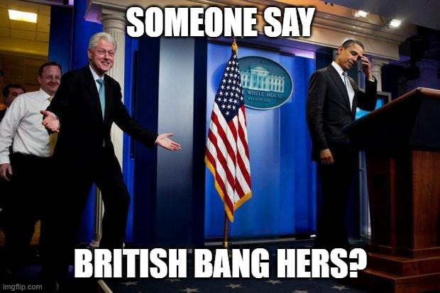 Inappropriate Bill Clinton  | SOMEONE SAY BRITISH BANG HERS? | image tagged in inappropriate bill clinton | made w/ Imgflip meme maker