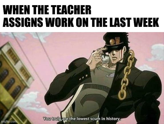 yes | WHEN THE TEACHER ASSIGNS WORK ON THE LAST WEEK | image tagged in the lowest scum in history | made w/ Imgflip meme maker
