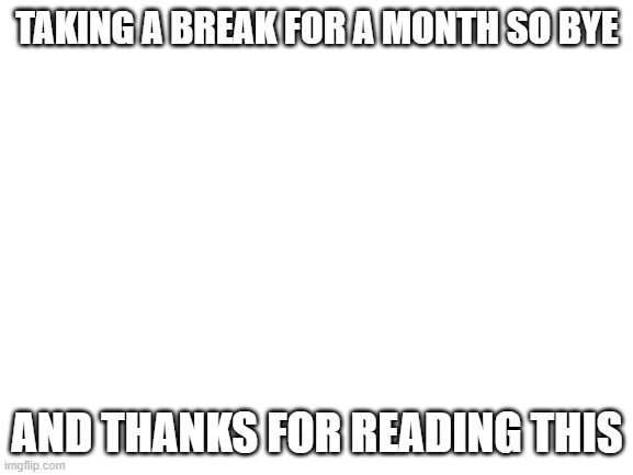 bye | TAKING A BREAK FOR A MONTH SO BYE; AND THANKS FOR READING THIS | image tagged in blank white template,break | made w/ Imgflip meme maker