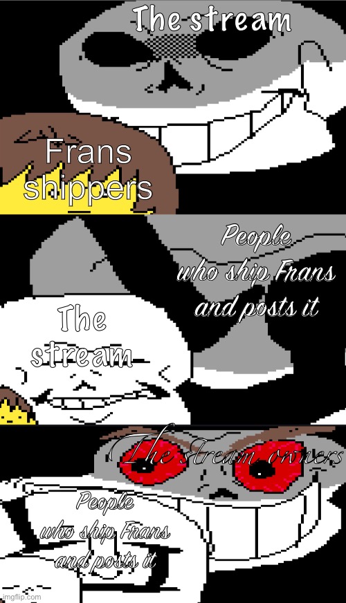 Dear Undertale stream owners, no more frans please | The stream; Frans shippers; People who ship Frans and posts it; The stream; The stream owners; People who ship Frans and posts it | image tagged in scary scaryer scaryest,sans,undertale | made w/ Imgflip meme maker