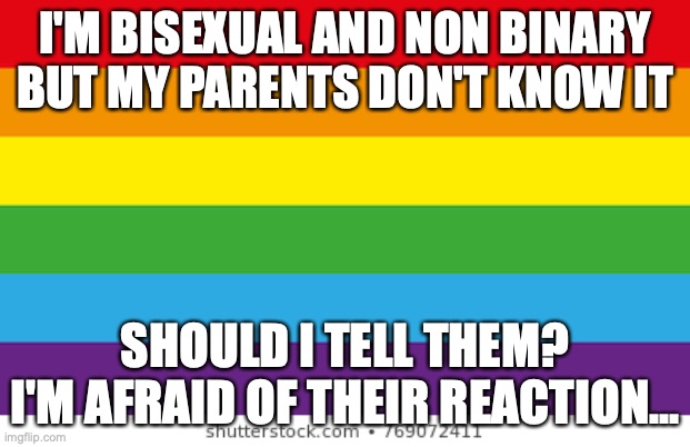 Lgbtq | I'M BISEXUAL AND NON BINARY
BUT MY PARENTS DON'T KNOW IT; SHOULD I TELL THEM?
I'M AFRAID OF THEIR REACTION... | image tagged in lgbtqp | made w/ Imgflip meme maker