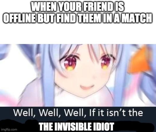 well well well if it isnt......... | WHEN YOUR FRIEND IS OFFLINE BUT FIND THEM IN A MATCH; THE INVISIBLE IDIOT | image tagged in well well well if it isnt | made w/ Imgflip meme maker