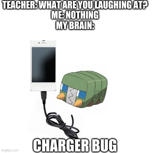 Charger bug | TEACHER: WHAT ARE YOU LAUGHING AT?
ME: NOTHING
MY BRAIN:; CHARGER BUG | image tagged in memes,blank transparent square,teacher what are you laughing at,pokemon | made w/ Imgflip meme maker