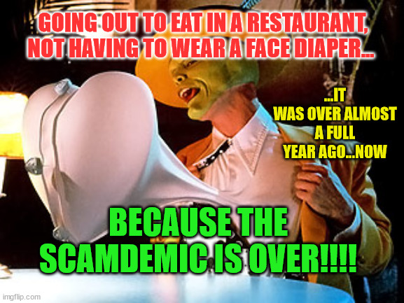 The Mask heart | GOING OUT TO EAT IN A RESTAURANT, NOT HAVING TO WEAR A FACE DIAPER... ...IT WAS OVER ALMOST A FULL YEAR AGO...NOW; BECAUSE THE SCAMDEMIC IS OVER!!!! | image tagged in the mask heart | made w/ Imgflip meme maker