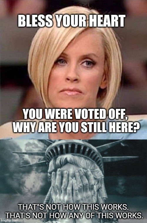 confuses me too. | BLESS YOUR HEART; YOU WERE VOTED OFF,  WHY ARE YOU STILL HERE? THAT"S NOT HOW THIS WORKS.  THAT'S NOT HOW ANY OF THIS WORKS. | image tagged in karen the manager will see you now,statue of liberty crying | made w/ Imgflip meme maker