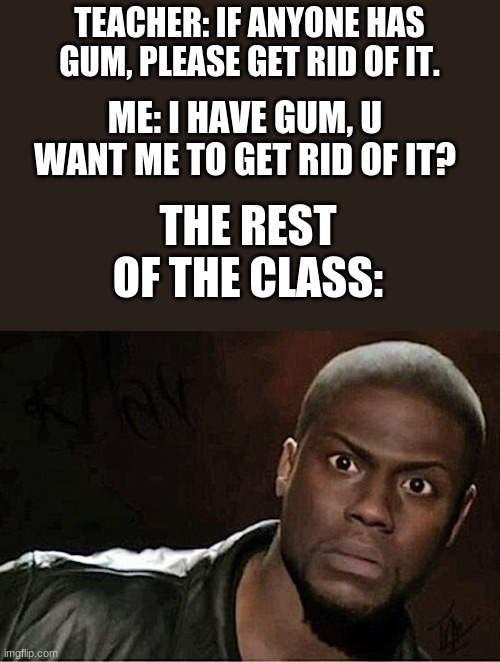 Kevin Hart | TEACHER: IF ANYONE HAS GUM, PLEASE GET RID OF IT. ME: I HAVE GUM, U WANT ME TO GET RID OF IT? THE REST OF THE CLASS: | image tagged in memes,kevin hart | made w/ Imgflip meme maker